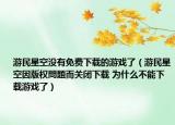 游民星空没有免费下载的游戏了（游民星空因版权問題而关闭下载 为什么不能下载游戏了）