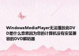 WindowsMediaPlayer无法播放此DVD是什么意思因为您的计算机没有安装兼容的DVD解码器