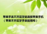苹果手表不开蓝牙能连接苹果手机（苹果不开蓝牙手表能用吗）