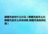 眼睛充血有什么办法（眼睛充血怎么办,眼睛充血怎么快速消除,眼睛充血如何处理）