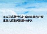 ios7正式版什么时候能在国内升级注意北京时间能具体多久