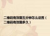 二维码有效期五分钟怎么设置（二维码有效期多久）