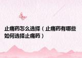 止痛药怎么选择（止痛药有哪些 如何选择止痛药）