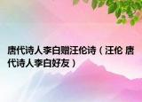 唐代诗人李白赠汪伦诗（汪伦 唐代诗人李白好友）