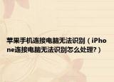 苹果手机连接电脑无法识别（iPhone连接电脑无法识别怎么处理?）