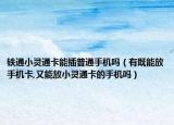 铁通小灵通卡能插普通手机吗（有既能放手机卡,又能放小灵通卡的手机吗）