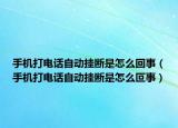 手机打电话自动挂断是怎么回事（手机打电话自动挂断是怎么叵事）