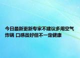今日最新更新专家不建议多用空气炸锅 口感虽好但不一定健康