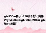 gtx850m和gtx750哪个好（英伟达gtx850m和gt750m 做比较 gtx和gt 差距）