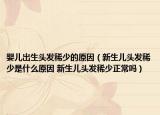 婴儿出生头发稀少的原因（新生儿头发稀少是什么原因 新生儿头发稀少正常吗）