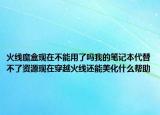 火线魔盒现在不能用了吗我的笔记本代替不了资源现在穿越火线还能美化什么帮助