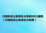 行政机关公务员处分条例2021细则（行政机关公务员处分条例）