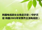 韩国电视剧女主角是天使（守护天使 韩国2001年宋慧乔主演电视剧）