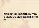 目前photoshop最新版本是什么?（photoshop现在最新版本是什么?）