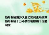 隐形眼镜戴多久合适如何正确佩戴隐形眼镜千万不要忽视眼睛干涩的现象
