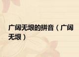 广阔无垠的拼音（广阔无垠）
