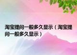淘宝提问一般多久显示（淘宝提问一般多久显示）