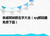 亲戚姐妹群名字大全（qq解码器免费下载）