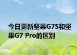 今日更新坚果G7S和坚果G7 Pro的区别