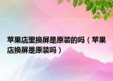 苹果店里换屏是原装的吗（苹果店换屏是原装吗）