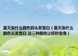 夏天染什么颜色的头发显白（夏天染什么颜色头发显白 这三种颜色让你秒变身）