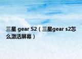三星 gear S2（三星gear s2怎么激活屏幕）