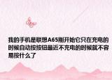 我的手机是联想A65刚开始它只在充电的时候自动按按钮最近不充电的时候就不容易按什么了