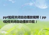 ppt如何关闭自动播放视频（ppt如何关闭自动播放功能）