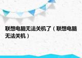 联想电脑无法关机了（联想电脑无法关机）