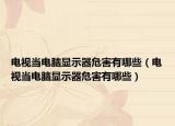 电视当电脑显示器危害有哪些（电视当电脑显示器危害有哪些）