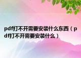 pdf打不开需要安装什么东西（pdf打不开需要安装什么）