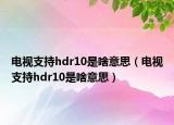 电视支持hdr10是啥意思（电视支持hdr10是啥意思）