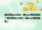 摩托罗拉xt301一键root有风险吗（摩托罗拉xt301一键root有风险吗）