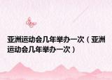 亚洲运动会几年举办一次（亚洲运动会几年举办一次）