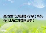 高兴得什么填词语2个字（高兴得什么填二字如何填字）
