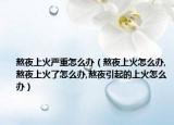 熬夜上火严重怎么办（熬夜上火怎么办,熬夜上火了怎么办,熬夜引起的上火怎么办）