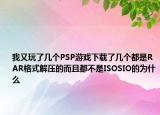 我又玩了几个PSP游戏下载了几个都是RAR格式解压的而且都不是ISOSIO的为什么