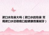 漱口水危害大吗（漱口水的危害 常用漱口水恐致癌口腔健康首重刷牙）
