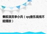 秦腔演员李小兵（qq音乐离线不能播放）