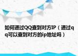 如何通过QQ查到对方IP（通过qq可以查到对方的ip地址吗）