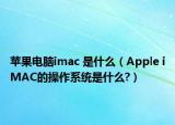 苹果电脑imac 是什么（Apple iMAC的操作系统是什么?）