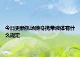 今日更新机场随身携带液体有什么规定