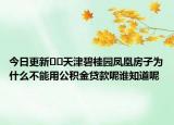 今日更新﻿﻿天津碧桂园凤凰房子为什么不能用公积金贷款呢谁知道呢