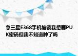 急三星E368手机被锁我想要PUK密码但我不知道肿了吗