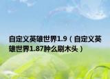自定义英雄世界1.9（自定义英雄世界1.87肿么刷木头）