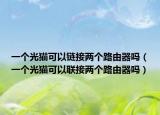 一个光猫可以链接两个路由器吗（一个光猫可以联接两个路由器吗）