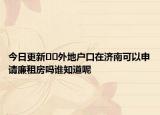 今日更新﻿﻿外地户口在济南可以申请廉租房吗谁知道呢