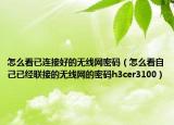 怎么看已连接好的无线网密码（怎么看自己已经联接的无线网的密码h3cer3100）