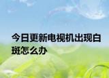 今日更新电视机出现白斑怎么办