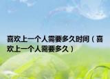 喜欢上一个人需要多久时间（喜欢上一个人需要多久）